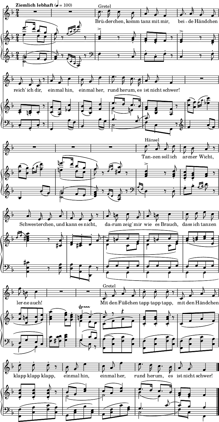 
\paper { paper-height = 100\in }
\header { tagline = ##f }
\layout { indent = 0\cm \context { \Score \remove "Bar_number_engraver" } }

global = {
  \key f \major
  \numericTimeSignature
  \time 2/4
  \tempo "Ziemlich lebhaft" 4=100
}

sopranoVoice = \relative c'' { \autoBeamOff \override TupletBracket.tuplet-slur = ##t
  \global
  \dynamicUp
  R2*2 | c8.^"Gretel" d16 c8 bes | a g f4 | g8. a16 g8 f | e d c r |
  a' f c'4 | bes8 g d'4 | e8. d16 c8. bes16 | a8 g f4 | R2*4 |
  d'8.^"Hänsel" a16 a8 d | c bes a r | a8. e16 e8 a | f e d r |
  a' b c g | a b c4 | c8 d e c | f b, c4 | R2*2
  c,8^"Gretel" f a f | c'^. c^. c^. r | c, f a f | d'^. d^. d^. r |
  bes g e'4 | c8 a f'4 | e8. d16 c8. bes16 | a8 g f4 \bar "|."
  % c8^"Hänsel" f a f | c' c c r | c, f a f | d' d d r |
  % bes g e'4 | c8 a f'4 | e8 r16 d bes8 g | f4 r|
  
  % d'8. a16 a8 d | c bes a r | a8. e16 e8 g | f e d r |
  % a' b c g | f a g4 | c8 d e c | f b, c4 | R2*2 |
  % c,8 f a f | c' c c r | c, f \tuplet 3/2 {a g f} | d' d d r |
  % bes g e'4 | c8 a f'4 | e8. d16 c8. bes16 | a8 g f4 \bar "|."
}

verse = \lyricmode {
  Brü -- der -- chen, komm tanz mit mir, bei -- de Händ -- chen reich' ich dir,
  ein -- mal hin, ein -- mal her, rund her -- um, es ist nicht schwer!
  Tan -- zen soll ich ar -- mer Wicht, Schwes -- ter -- chen, und kann es nicht,
  da -- rum zeig' mir wie es Brauch, dass ich tan -- zen ler -- ne auch!
  Mit den Füß -- chen tapp tapp tapp, mit den Händ -- chen klapp klapp klapp,
  ein -- mal hin, ein -- mal her, rund her -- um, es ist nicht schwer!
  % Mit den Füß -- chen tapp tapp tapp, mit den Händ -- chen klapp klapp klapp,
  % ein -- mal hin, ein -- mal her, 'rum, es ist nicht schwer!
  
  % Ei, das hast du gut ge -- macht! Ei, das hätt ich nicht ge -- dacht!
  % Seht mir doch den Hän -- sel an, wie der tan -- zen ler -- nen kann!
  % Mit dem Köpf -- chen nick nick nick, mit dem Fin -- ger -- chen tick tick tick,
  % ein -- mal hin, ein -- mal her, rund her -- um, es ist nicht schwer!
}

rightOne = \relative c'' {
  \global
  e'8. (d16 bes8 g | f) r8 s8 r8 | s4 r8 s8 | s4. r8 | s4 r8 s8 | s4. r8 | s2*2 | \stemDown \slurDown g,4 (e!) | s4. r8 |
  \slurUp <c' a'> (<a f'>) \grace {f'16 (a} <es c'>4) | <d bes'>8 (<bes g'>) \grace {g'16 (bes} <f d'>4) |
  \stemUp e'!8. (d16 bes8 g | f) r8 s8 r8 | s4 r8 s8 | s4. r8 | \grace {d16 (f} \stemDown <a,) cis e a>4 r8 \stemUp <cis, a'>^. |
  <f d>-. [<e cis>-. d-.] a'( | a) ([b c g] | a [b c g]) | \slurDown <c a> ([<d b> <e c> <c e,>] | <f a,> [<b, d,> <c e,> <e g,>])|
  \stemDown \slurUp <a c, a>4 (<g e g,>8) <e c g>-. | \stemUp <d b>4\startTrillSpan (c)\stopTrillSpan ( |
  c8) r8 r4 | <c a c,>8_. <c a c,>_. <c a c,>_. r8 | \slurDown c, ([f a f]) | <d' a d,>_. <d a d,>_. <d a d,>_. r8 |
  \slurUp bes (g <e' c>4) | c8 (a <f' c>4) | e8. (d16 c8. bes16) | <a f>8_. <g e>_. f4 |
}

rightTwo = \relative c'' {
  \global
  e4 (d8 c | f) r \stemUp \grace { f16 (a c } f8) r | <a,, c>4^> r8 <bes g>-. | <a f>-. [<g e>-. f] r |
  <e g>4^> r8 <d f>8-. | <c e>-. [<b d>-. c-.] r | <c a'> (<a f'>) <es' c'>4 | <d bes'>8 (<bes g'>) <f' d'>4 |
  \slurUp e'8. (d16 c8. bes16) | <f a>8 [<bes, e g> <a f'>] r8 | s2*2 | \stemDown \slurDown e''!4 (d8 c | f) r \stemUp \slurUp \grace { d16 (f } <a cis,>8) r |
  <f, a d>4^> r8 <f a d>-. | <d g c>-. [<d g bes>-. <f a>] r | s4 r8 s8 | s2 | \slurDown \stemDown d4 (c8 e | d4 c8 e) | s2*3 | f4 e8 d |
  \slurUp c ([f a f]) | s4. r8 | s2 | s4. r8 | \slurDown e2( | f) | bes4 (e,) | s2 |
}

leftOne = \relative c' {
  \global
  \clef treble g'4 (f8 e | <f a>) r8 \grace { \slurDown f16 (c a} f8) r8 \clef bass |
  \stemDown f4 r8 \stemUp c8-. | \stemDown f-. [c-. f-.] r | \stemUp c4 r8 \stemDown f-. | \stemUp c_. [g_. c_.] r |
  f,4 \stemDown a'8 (f) | \stemUp bes,4 \stemDown bes'8 (g) | \stemUp bes4. \slurUp g8 ( | c) s4 r8 |
  \clef treble f4 \slurDown a8 (f) | bes,4 bes'8 (g) | \slurUp g4 (f8 e | <d f a>) r8 \grace { \slurDown f16 (d } <a e'>8) r8 |
  \clef bass \grace {a16 (f} \stemDown d4) r8 \stemDown d8^. | g^. [bes^.] \stemUp \grace {a16 (bes} \stemDown d8) r8 |
  <cis e, a,>4 r8 <a e>8 | <a d,>_. [<g a,>_. <f d,>_.] r8 | \stemUp \slurUp f ([g e g] | f [g e g]) | \slurUp f [(g e g] | d [g e c)] |
  \stemDown <c' f,>8 <d c fis,> <e c g>4 | \stemUp g,4 (c8 bes) |
  \stemDown <a f,>8 \( ([<a c,>) <c f,> <a c,>] \) | <f f,> ([<a c,> <c f,> <a c,>]) |
  <f f,> ([<a c,> <c f,> <a c,>]) | <f f,> ([<a c,> <c f,> <a c,>]) | g, ([<e' c> bes' <e, c>]) | a, ([<c f> c' <a f>]) |
  \stemUp g4. c8( | c) bes a4 |
}

leftTwo = \relative c' {
  \global
  <c (bes'>2 | \hideNotes f8) \unHideNotes r8 s8 r8 | s4 r8 s8 | s4. r8 | s4 r8 s8 | s4. r8 | s2| s2 | c,2( | f8) [c_. f,_.] r8 | s2*2 |
  <c'' (bes'>2 | \hideNotes d8) \unHideNotes r8 s8 r8 | s4 r8 s8 | s4. r8 | s4 r8 s8 | s4. r8 | g,,4 (g | g g | g g | g g) |
  s2 | g'4 (c,8) r8 | s2*6 | c2( | f8) c_. f,4 |
}

sopranoVoicePart = \new Staff \with {
  midiInstrument = "flute"
} { \sopranoVoice }
\addlyrics { \verse }

pianoPart = \new PianoStaff <<
  \new Staff = "right" \with {
    midiInstrument = "acoustic grand" \consists "Merge_rests_engraver" midiMaximumVolume = #0.6
  } << \rightOne \\ \rightTwo >>
  \new Staff = "left" \with {
    midiInstrument = "acoustic grand" \consists "Merge_rests_engraver" midiMaximumVolume = #0.6
  } { \clef bass << \leftOne \\ \leftTwo >> }
>>

\score {
  <<
    \sopranoVoicePart
    \pianoPart
  >>
  \layout { }
  \midi { }
}
